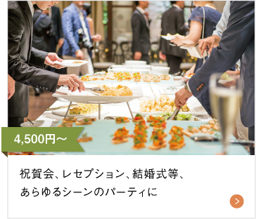 4,500円〜 祝賀会、レセプション、結婚式等、あらゆるシーンのパーティーに