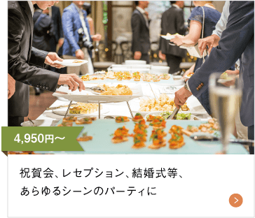 4,950円（税込）〜 祝賀会、レセプション、結婚式等、あらゆるシーンのパーティに